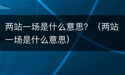 两站一场是什么意思？（两站一场是什么意思）