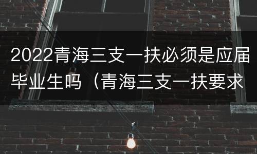 2022青海三支一扶必须是应届毕业生吗（青海三支一扶要求）