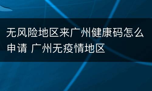 无风险地区来广州健康码怎么申请 广州无疫情地区