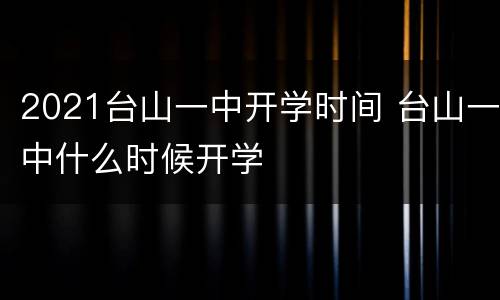 2021台山一中开学时间 台山一中什么时候开学