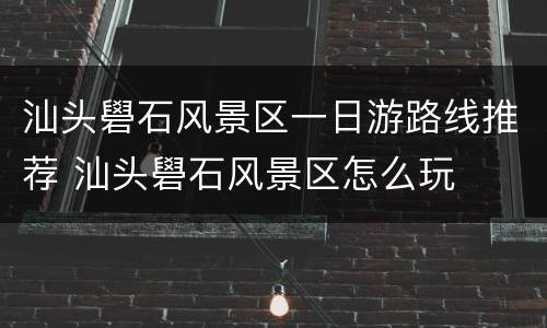 汕头礐石风景区一日游路线推荐 汕头礐石风景区怎么玩