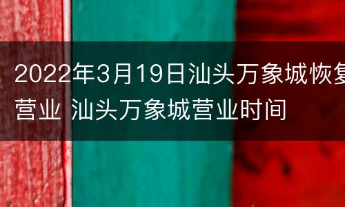 2022年3月19日汕头万象城恢复营业 汕头万象城营业时间