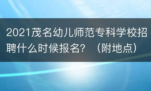 2021茂名幼儿师范专科学校招聘什么时候报名？（附地点）