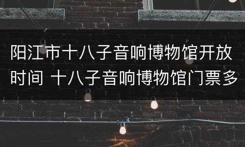 阳江市十八子音响博物馆开放时间 十八子音响博物馆门票多少钱