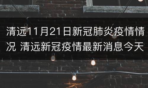清远11月21日新冠肺炎疫情情况 清远新冠疫情最新消息今天