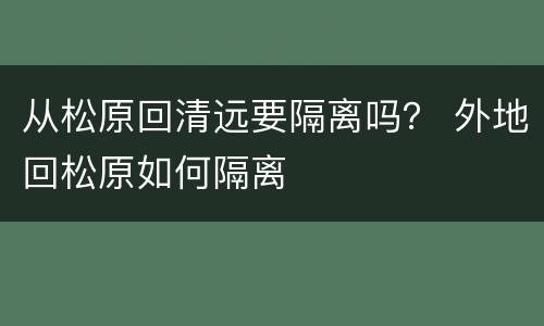 从松原回清远要隔离吗？ 外地回松原如何隔离