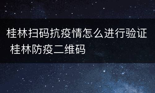 桂林扫码抗疫情怎么进行验证 桂林防疫二维码