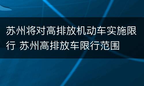 苏州将对高排放机动车实施限行 苏州高排放车限行范围