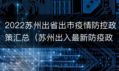2022苏州出省出市疫情防控政策汇总（苏州出入最新防疫政策）