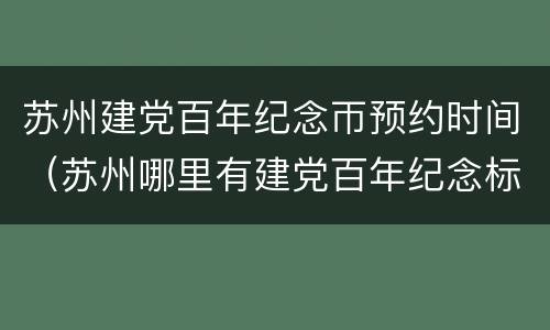 苏州建党百年纪念帀预约时间（苏州哪里有建党百年纪念标志）