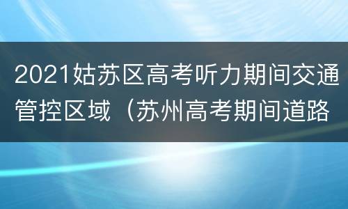 2021姑苏区高考听力期间交通管控区域（苏州高考期间道路交通管制）