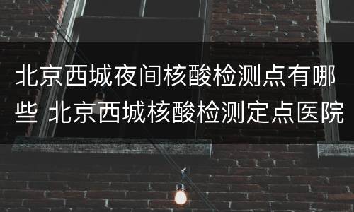 北京西城夜间核酸检测点有哪些 北京西城核酸检测定点医院