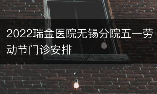 2022瑞金医院无锡分院五一劳动节门诊安排