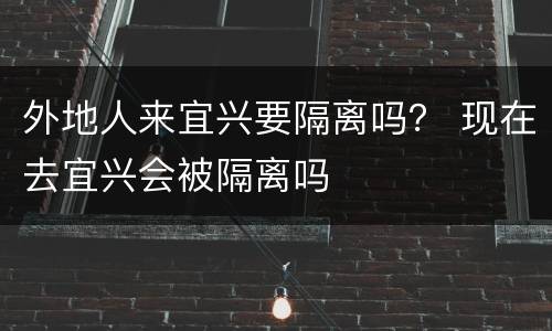 外地人来宜兴要隔离吗？ 现在去宜兴会被隔离吗