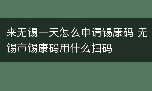 来无锡一天怎么申请锡康码 无锡市锡康码用什么扫码