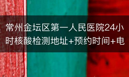 常州金坛区第一人民医院24小时核酸检测地址+预约时间+电话