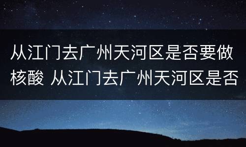 从江门去广州天河区是否要做核酸 从江门去广州天河区是否要做核酸检测