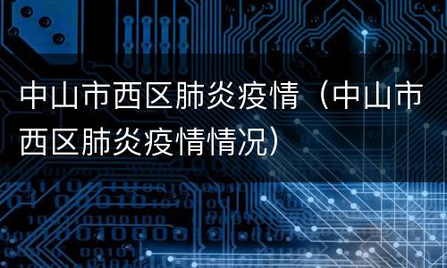 中山市西区肺炎疫情（中山市西区肺炎疫情情况）