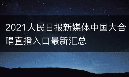 2021人民日报新媒体中国大合唱直播入口最新汇总