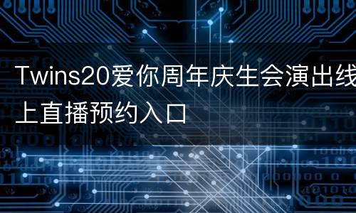 Twins20爱你周年庆生会演出线上直播预约入口