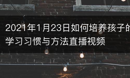 2021年1月23日如何培养孩子的学习习惯与方法直播视频