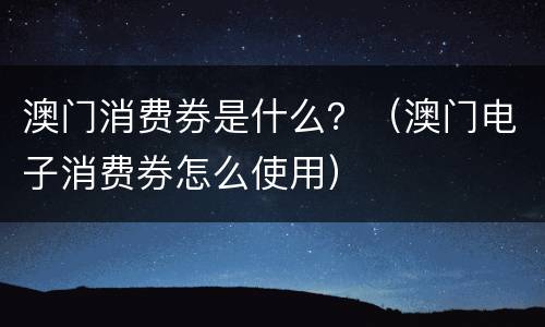 澳门消费券是什么？（澳门电子消费券怎么使用）