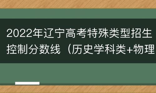 2022年辽宁高考特殊类型招生控制分数线（历史学科类+物理学科类）