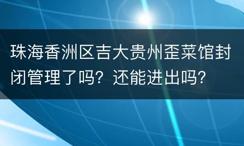 珠海香洲区吉大贵州歪菜馆封闭管理了吗？还能进出吗？