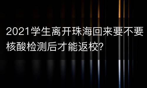 2021学生离开珠海回来要不要核酸检测后才能返校？