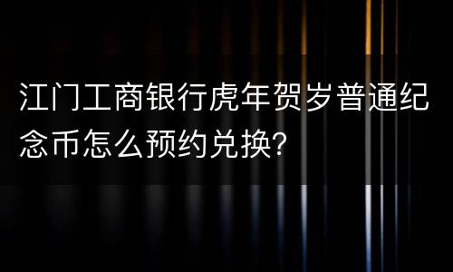 江门工商银行虎年贺岁普通纪念币怎么预约兑换？