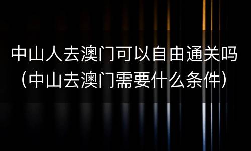 中山人去澳门可以自由通关吗（中山去澳门需要什么条件）