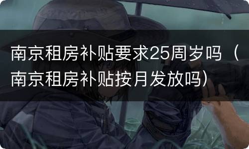 南京租房补贴要求25周岁吗（南京租房补贴按月发放吗）