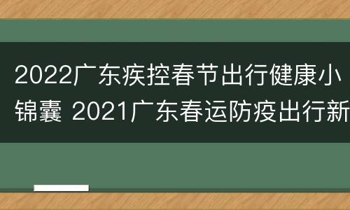 2022广东疾控春节出行健康小锦囊 2021广东春运防疫出行新政策