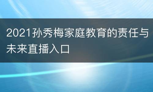 2021孙秀梅家庭教育的责任与未来直播入口