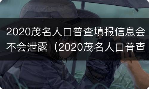 2020茂名人口普查填报信息会不会泄露（2020茂名人口普查填报信息会不会泄露呢）