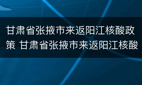 甘肃省张掖市来返阳江核酸政策 甘肃省张掖市来返阳江核酸政策最新消息