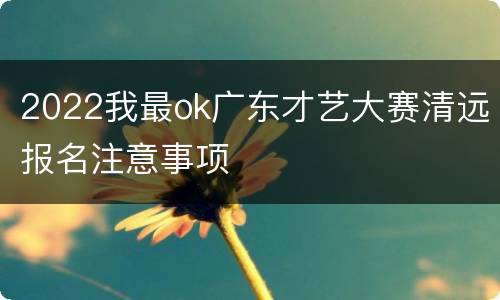 2022我最ok广东才艺大赛清远报名注意事项