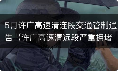 5月许广高速清连段交通管制通告（许广高速清远段严重拥堵）