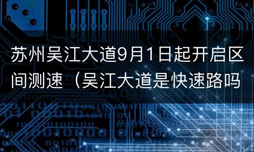 苏州吴江大道9月1日起开启区间测速（吴江大道是快速路吗）
