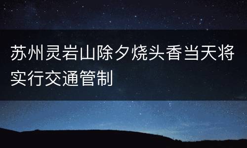 苏州灵岩山除夕烧头香当天将实行交通管制