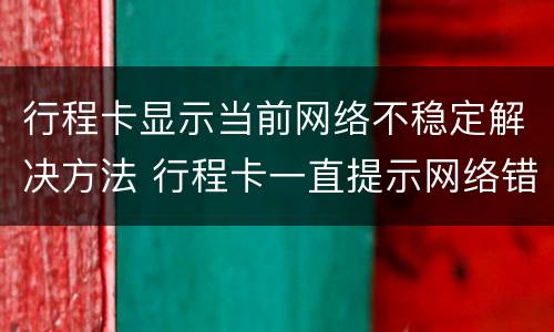行程卡显示当前网络不稳定解决方法 行程卡一直提示网络错误