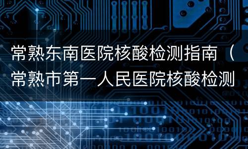 常熟东南医院核酸检测指南（常熟市第一人民医院核酸检测）