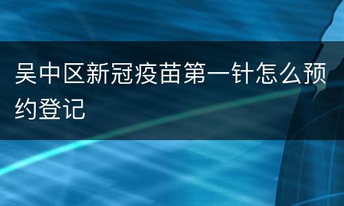 吴中区新冠疫苗第一针怎么预约登记