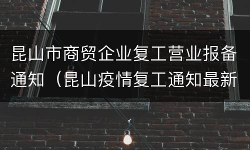 昆山市商贸企业复工营业报备通知（昆山疫情复工通知最新）