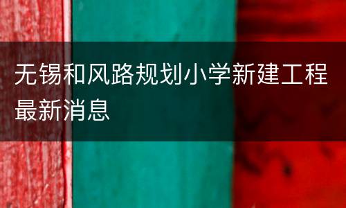 无锡和风路规划小学新建工程最新消息