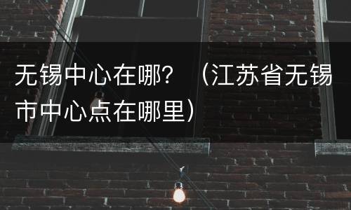 无锡中心在哪？（江苏省无锡市中心点在哪里）