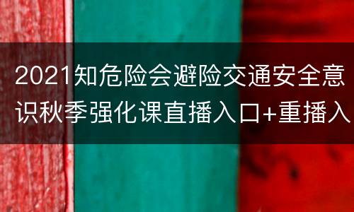 2021知危险会避险交通安全意识秋季强化课直播入口+重播入口
