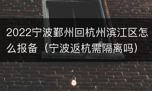 2022宁波鄞州回杭州滨江区怎么报备（宁波返杭需隔离吗）