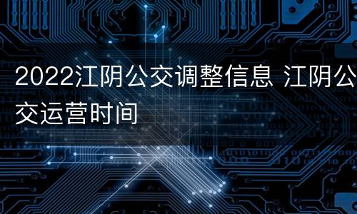2022江阴公交调整信息 江阴公交运营时间