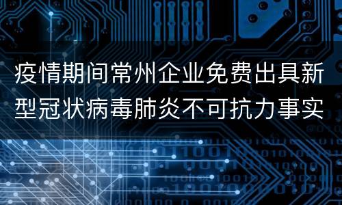 疫情期间常州企业免费出具新型冠状病毒肺炎不可抗力事实性证明书